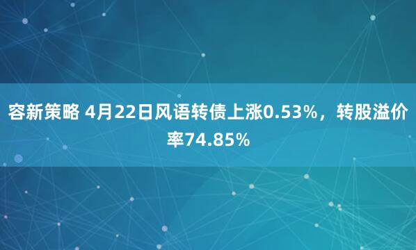 容新策略 4月22日风语转债上涨0.53%，转股溢价率74.85%