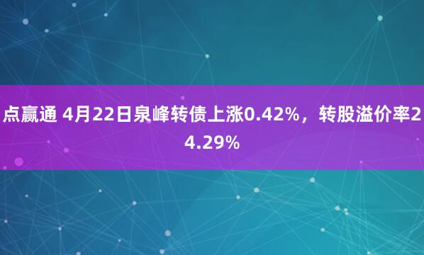 点赢通 4月22日泉峰转债上涨0.42%，转股溢价率24.29%