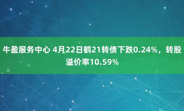 牛盈服务中心 4月22日鹤21转债下跌0.24%，转股溢价率10.59%