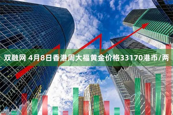 双融网 4月8日香港周大福黄金价格33170港币/两