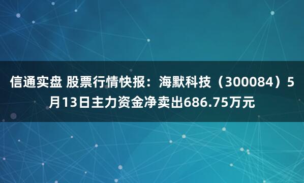 信通实盘 股票行情快报：海默科技（300084）5月13日主力资金净卖出686.75万元