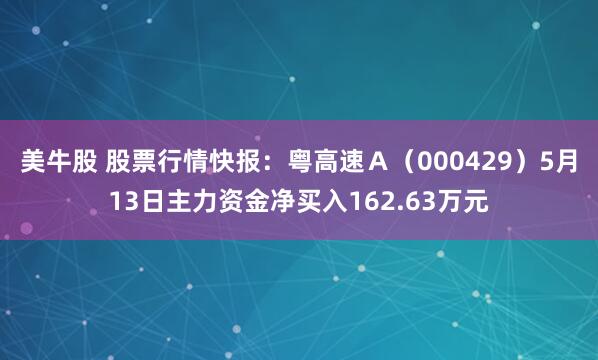美牛股 股票行情快报：粤高速Ａ（000429）5月13日主力资金净买入162.63万元