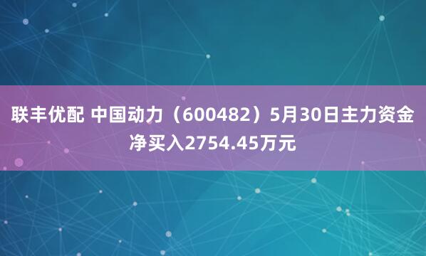 联丰优配 中国动力（600482）5月30日主力资金净买入2754.45万元