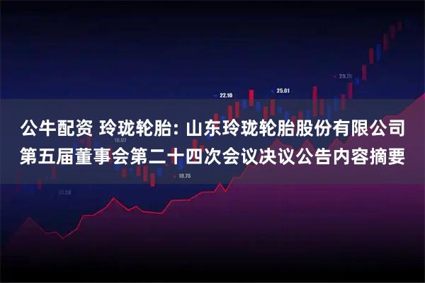 公牛配资 玲珑轮胎: 山东玲珑轮胎股份有限公司第五届董事会第二十四次会议决议公告内容摘要