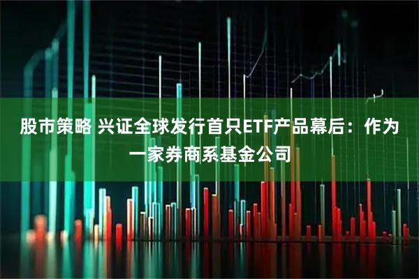 股市策略 兴证全球发行首只ETF产品幕后：作为一家券商系基金公司