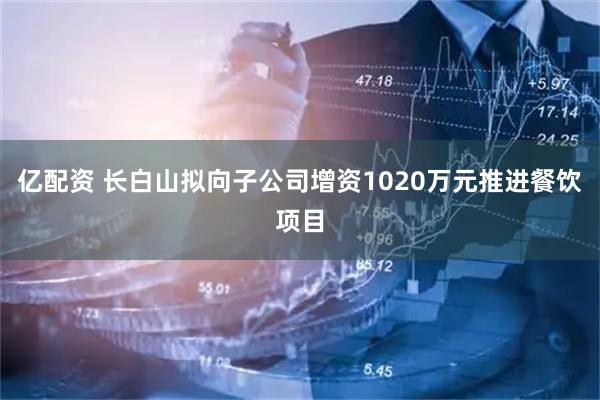 亿配资 长白山拟向子公司增资1020万元推进餐饮项目