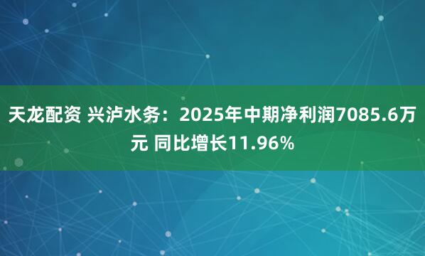 天龙配资 兴泸水务：2025年中期净利润7085.6万元 同比增长11.96%
