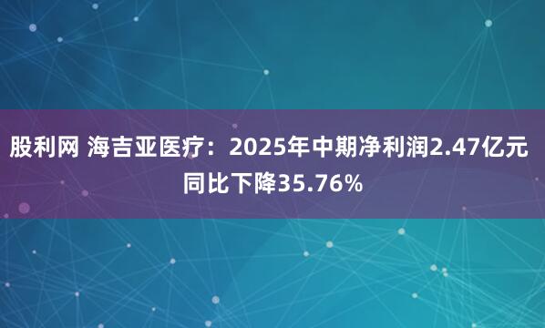 股利网 海吉亚医疗：2025年中期净利润2.47亿元 同比下降35.76%