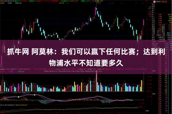 抓牛网 阿莫林：我们可以赢下任何比赛；达到利物浦水平不知道要多久
