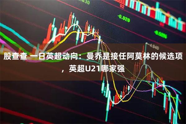 股查查 一日英超动向：曼乔是接任阿莫林的候选项，英超U21哪家强