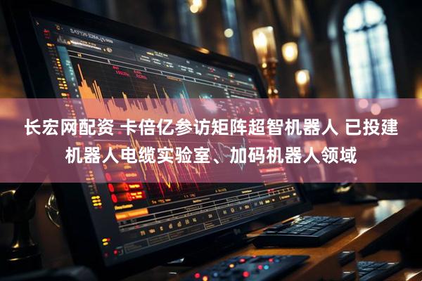 长宏网配资 卡倍亿参访矩阵超智机器人 已投建机器人电缆实验室、加码机器人领域