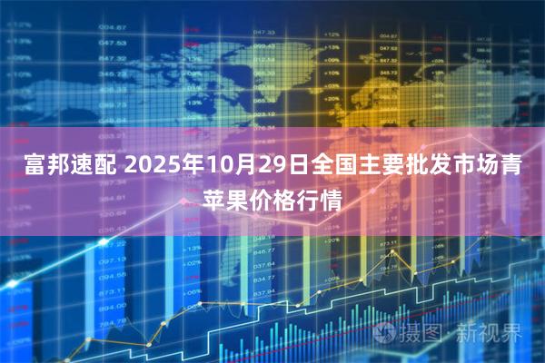 富邦速配 2025年10月29日全国主要批发市场青苹果价格行情