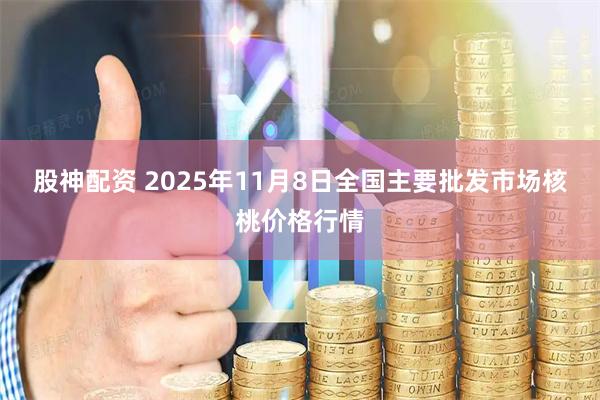 股神配资 2025年11月8日全国主要批发市场核桃价格行情