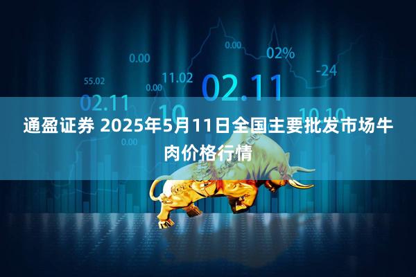 通盈证券 2025年5月11日全国主要批发市场牛肉价格行情