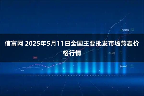 信富网 2025年5月11日全国主要批发市场燕麦价格行情