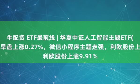 牛配资 ETF最前线 | 华夏中证人工智能主题ETF(515070)早盘上涨0.27%，微信小程序主题走强，利欧股份上涨9.91%