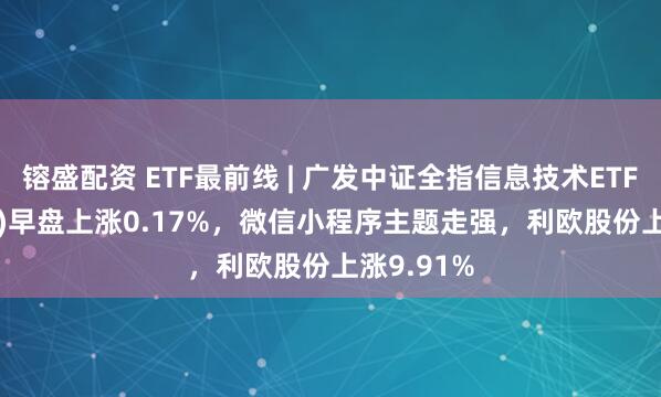 镕盛配资 ETF最前线 | 广发中证全指信息技术ETF(159939)早盘上涨0.17%，微信小程序主题走强，利欧股份上涨9.91%