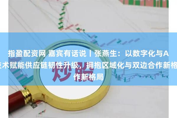指盈配资网 嘉宾有话说丨张燕生：以数字化与AI技术赋能供应链韧性升级，拥抱区域化与双边合作新格局