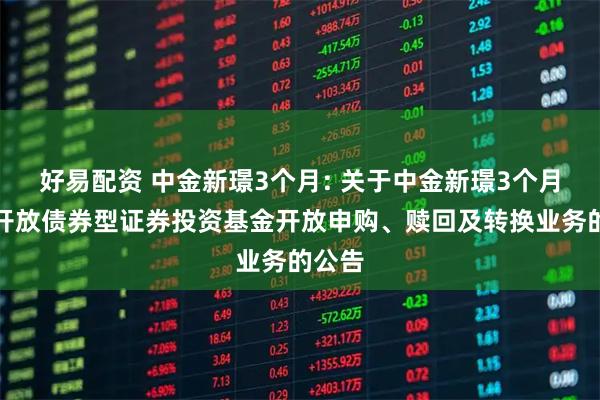 好易配资 中金新璟3个月: 关于中金新璟3个月定期开放债券型证券投资基金开放申购、赎回及转换业务的公告