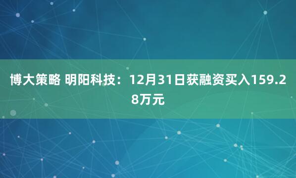 博大策略 明阳科技：12月31日获融资买入159.28万元