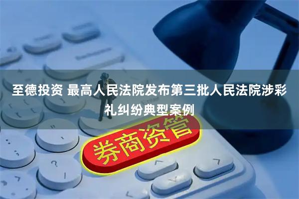 至德投资 最高人民法院发布第三批人民法院涉彩礼纠纷典型案例