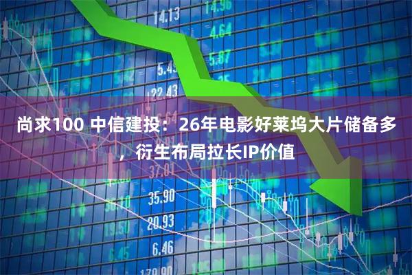 尚求100 中信建投：26年电影好莱坞大片储备多，衍生布局拉长IP价值