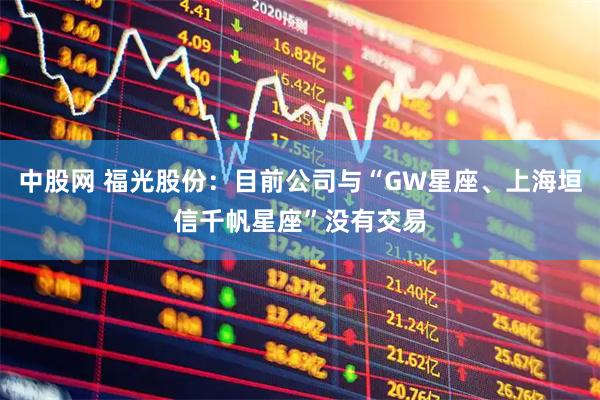 中股网 福光股份：目前公司与“GW星座、上海垣信千帆星座”没有交易