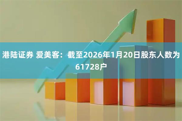 港陆证券 爱美客：截至2026年1月20日股东人数为61728户