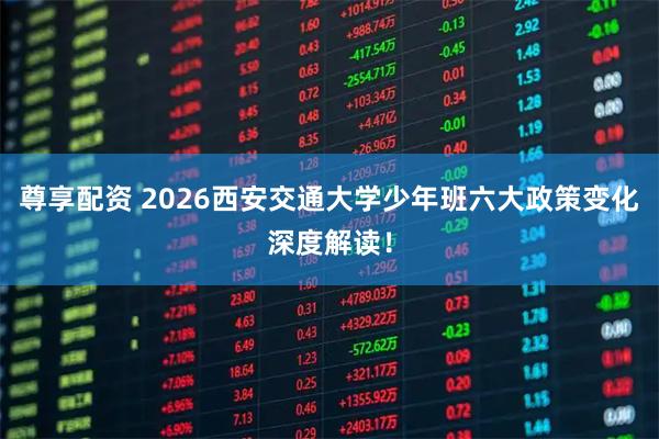 尊享配资 2026西安交通大学少年班六大政策变化深度解读！