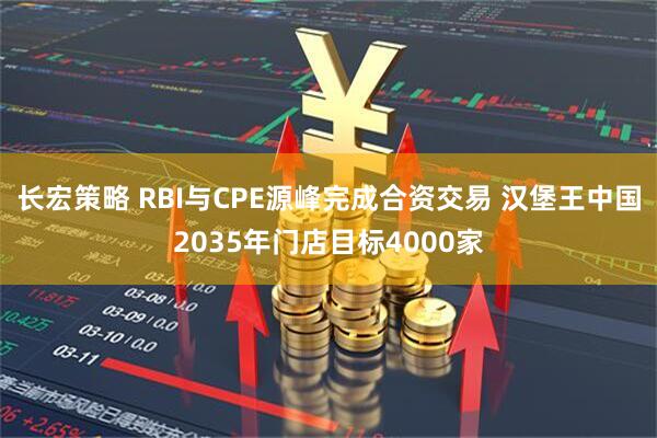 长宏策略 RBI与CPE源峰完成合资交易 汉堡王中国2035年门店目标4000家