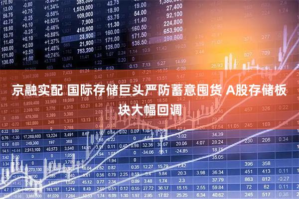 京融实配 国际存储巨头严防蓄意囤货 A股存储板块大幅回调