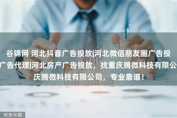 谷锦网 河北抖音广告投放|河北微信朋友圈广告投放|河北互联网广告代理|河北房产广告投放，找重庆腾微科技有限公司，专业靠谱！