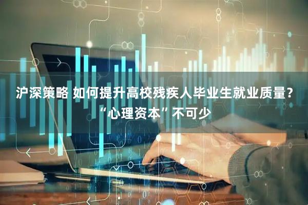 沪深策略 如何提升高校残疾人毕业生就业质量？“心理资本”不可少