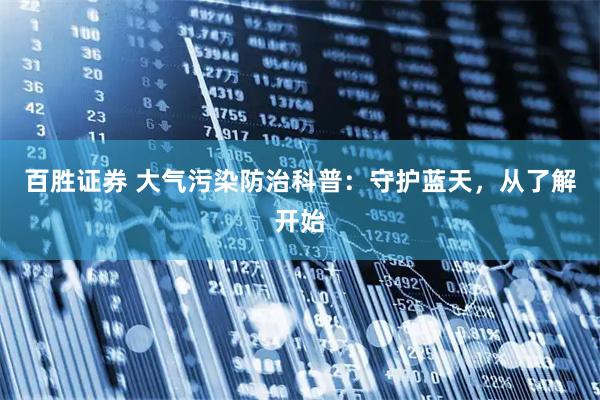 百胜证券 大气污染防治科普：守护蓝天，从了解开始