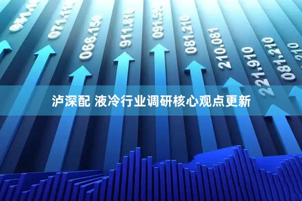 泸深配 液冷行业调研核心观点更新
