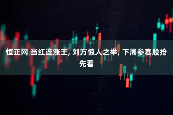 恒正网 当红连涨王, 刘方惊人之举, 下周参赛股抢先看